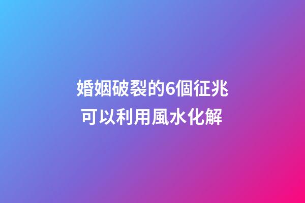 婚姻破裂的6個征兆 可以利用風水化解